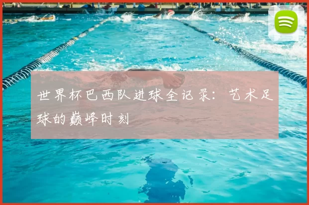 世界杯巴西队进球全记录：艺术足球的巅峰时刻