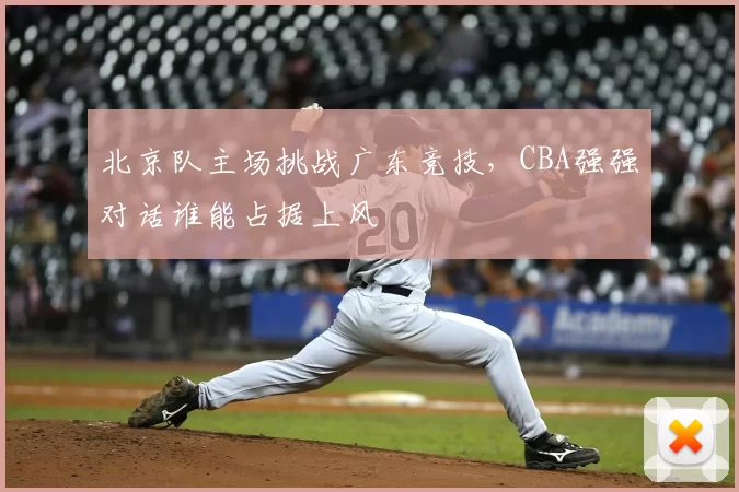 北京队主场挑战广东竞技，CBA强强对话谁能占据上风