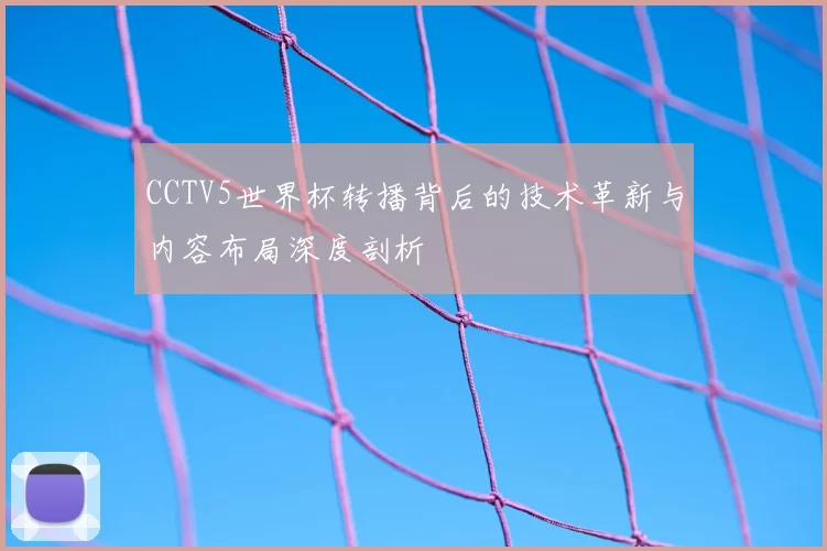 CCTV5世界杯转播背后的技术革新与内容布局深度剖析