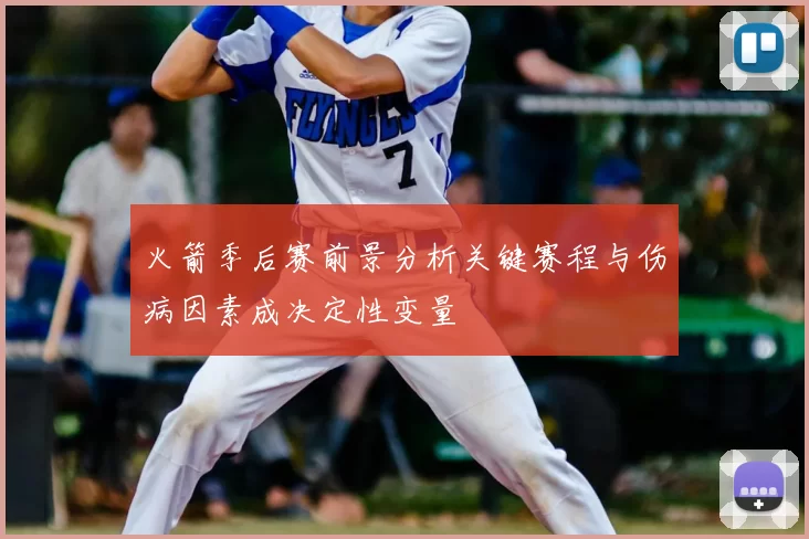 火箭季后赛前景分析关键赛程与伤病因素成决定性变量
