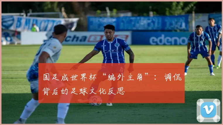 国足成世界杯“编外主角”：调侃背后的足球文化反思