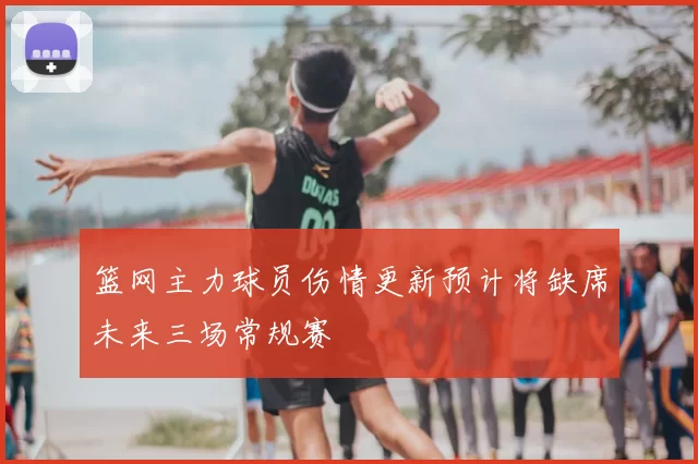篮网主力球员伤情更新预计将缺席未来三场常规赛