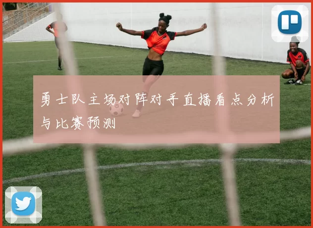 勇士队主场对阵对手直播看点分析与比赛预测
