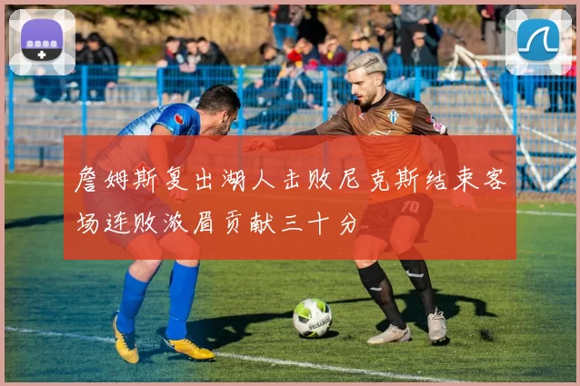 詹姆斯复出湖人击败尼克斯结束客场连败浓眉贡献三十分