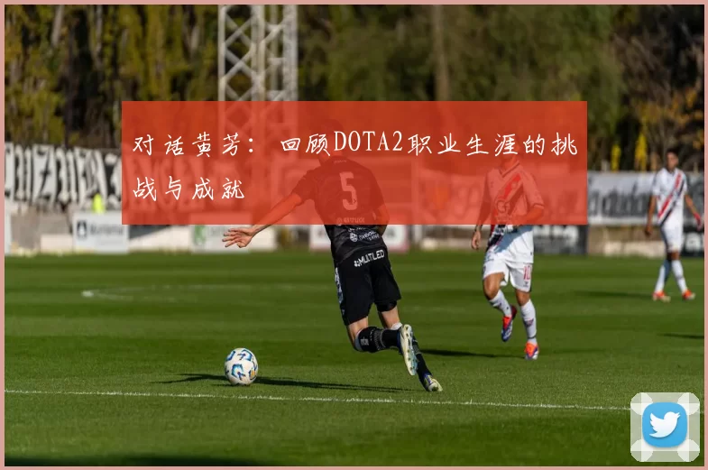 对话黄芳：回顾DOTA2职业生涯的挑战与成就