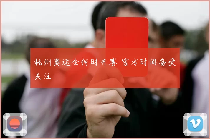 杭州奥运会何时开赛 官方时间备受关注