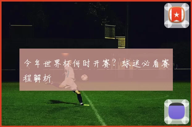 今年世界杯何时开赛?球迷必看赛程解析