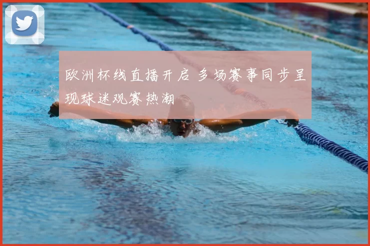 欧洲杯线直播开启 多场赛事同步呈现球迷观赛热潮