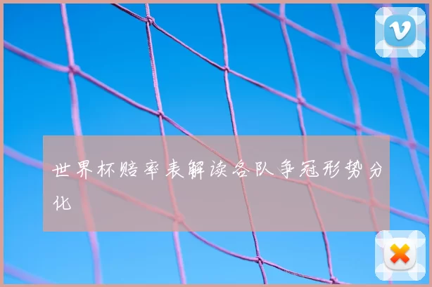 世界杯赔率表解读各队争冠形势分化