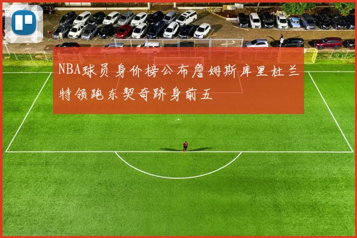 NBA球员身价榜公布詹姆斯库里杜兰特领跑东契奇跻身前五