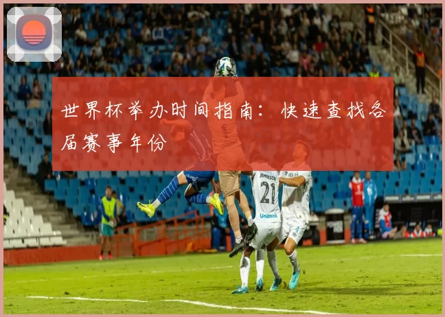 世界杯举办时间指南：快速查找各届赛事年份