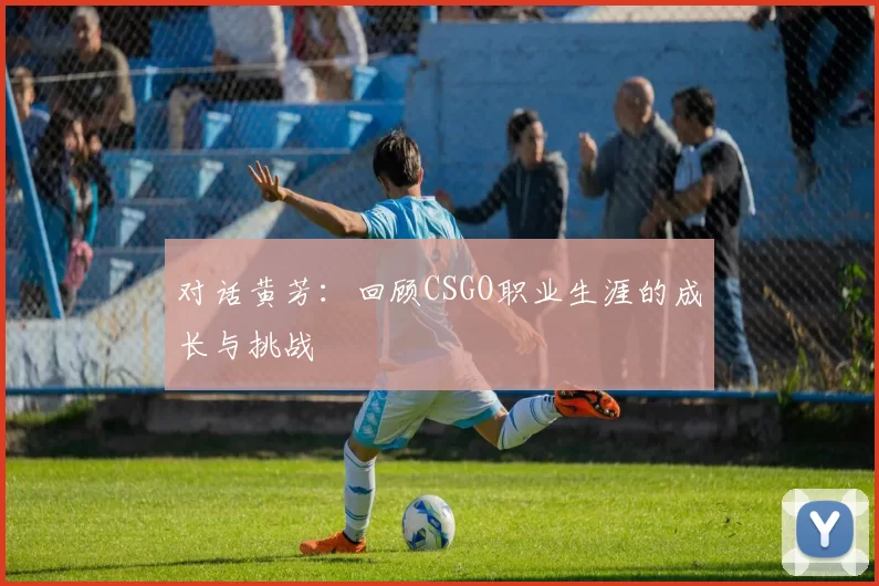 对话黄芳:回顾CSGO职业生涯的成长与挑战