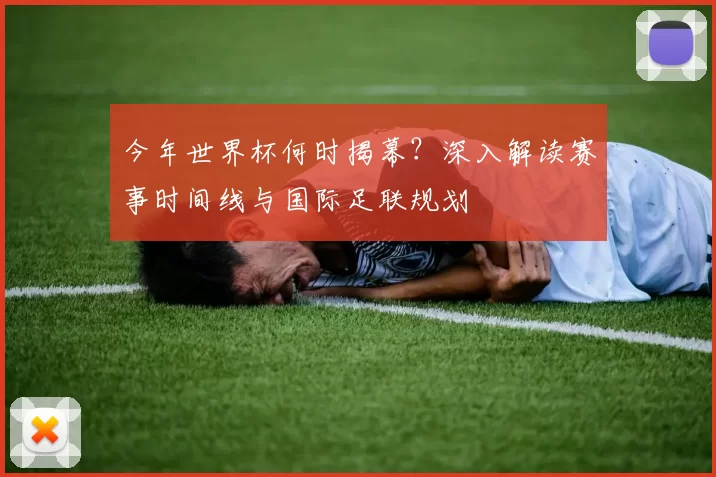今年世界杯何时揭幕?深入解读赛事时间线与国际足联规划