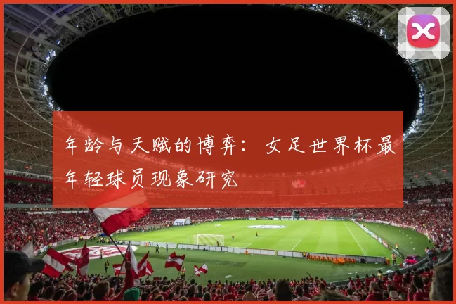 年龄与天赋的博弈：女足世界杯最年轻球员现象研究