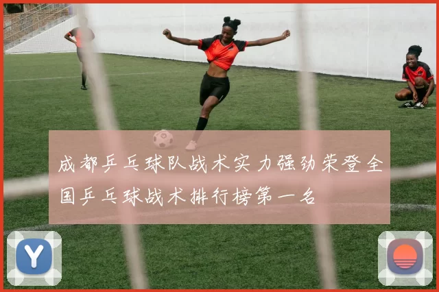 成都乒乓球队战术实力强劲荣登全国乒乓球战术排行榜第一名