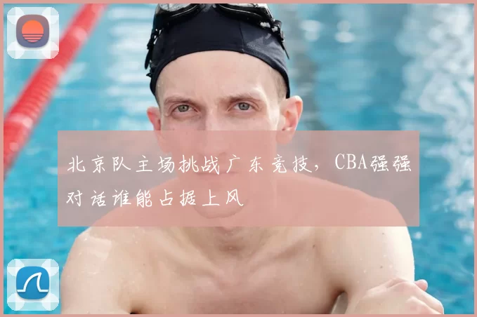 北京队主场挑战广东竞技，CBA强强对话谁能占据上风