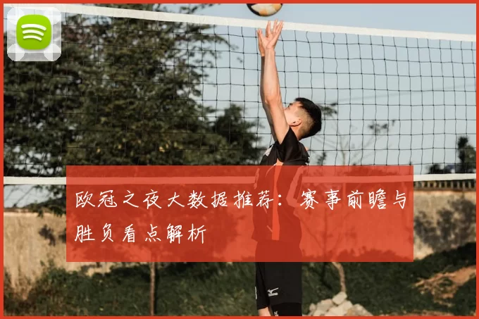 欧冠之夜大数据推荐：赛事前瞻与胜负看点解析
