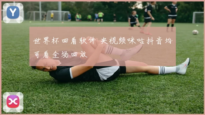 世界杯回看软件 央视频咪咕抖音均可看全场回放