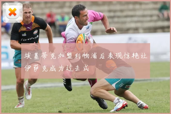 埃基蒂克加盟利物浦后表现惊艳让伊萨克成为过去式