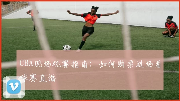 CBA现场观赛指南：如何购票进场看球赛直播