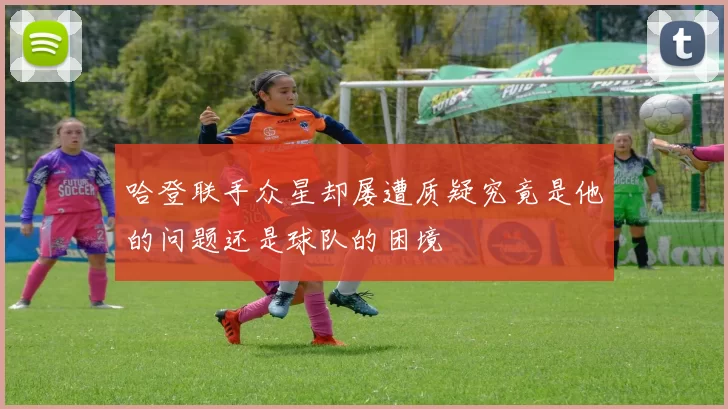 哈登联手众星却屡遭质疑究竟是他的问题还是球队的困境
