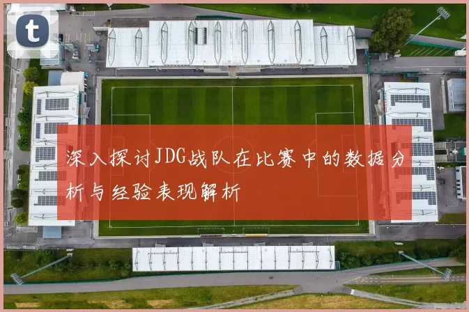 深入探讨JDG战队在比赛中的数据分析与经验表现解析