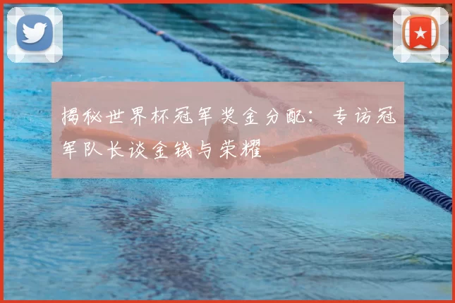 揭秘世界杯冠军奖金分配:专访冠军队长谈金钱与荣耀