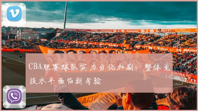 CBA联赛球队实力分化加剧，整体竞技水平面临新考验