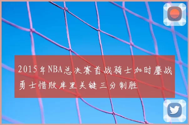 2015年NBA总决赛首战骑士加时鏖战勇士惜败库里关键三分制胜