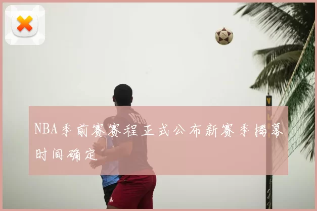 NBA季前赛赛程正式公布新赛季揭幕时间确定