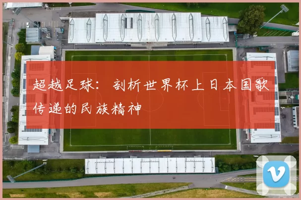 超越足球：剖析世界杯上日本国歌传递的民族精神