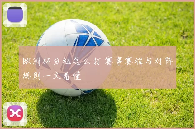 欧洲杯分组怎么打 赛事赛程与对阵规则一文看懂