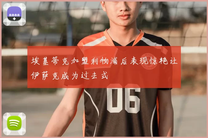 埃基蒂克加盟利物浦后表现惊艳让伊萨克成为过去式
