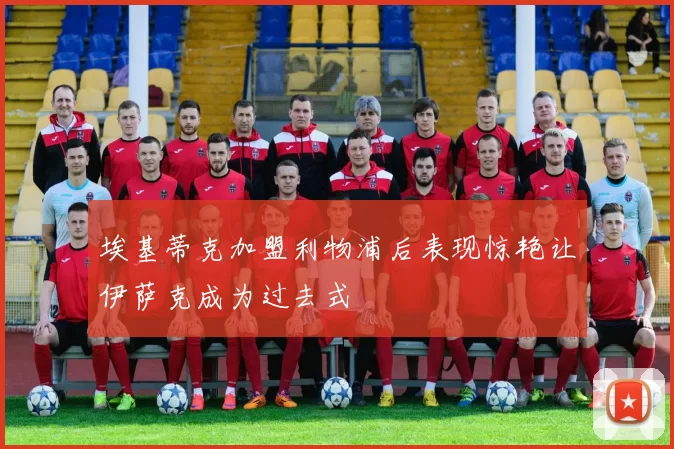 埃基蒂克加盟利物浦后表现惊艳让伊萨克成为过去式