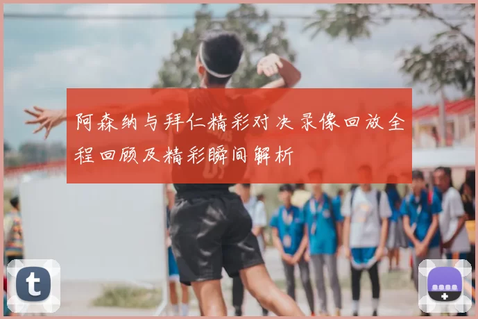阿森纳与拜仁精彩对决录像回放全程回顾及精彩瞬间解析
