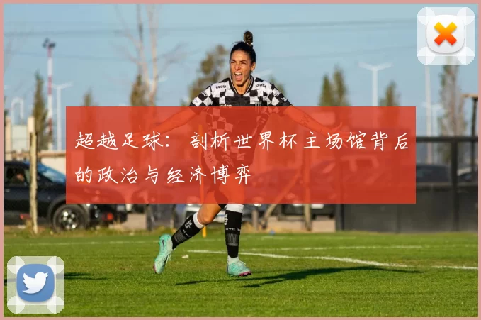 超越足球:剖析世界杯主场馆背后的政治与经济博弈