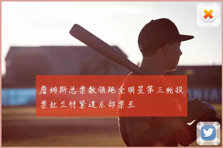詹姆斯总票数领跑全明星第三轮投票杜兰特紧追东部票王