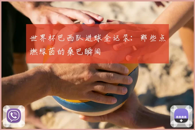 世界杯巴西队进球全记录:那些点燃绿茵的桑巴瞬间