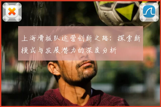 上海滑板队运营创新之路：探索新模式与发展潜力的深度分析