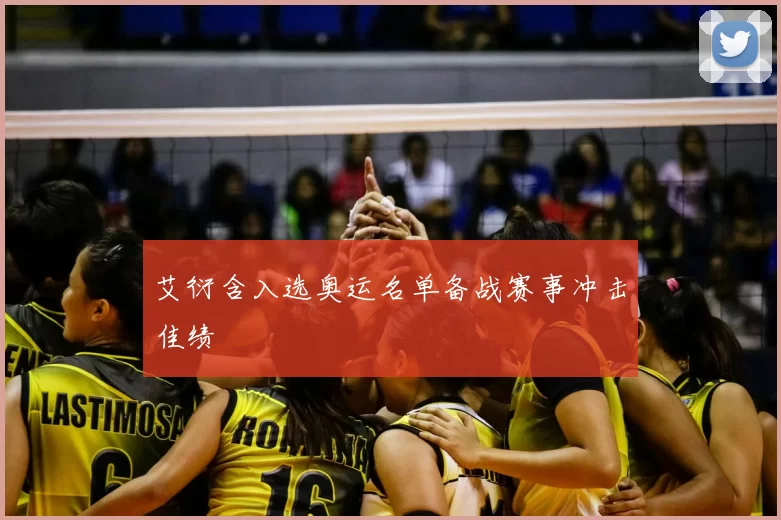 艾衍含入选奥运名单备战赛事冲击佳绩