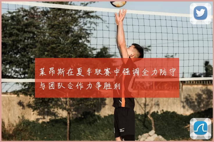 莱昂斯在夏季联赛中强调全力防守与团队合作力争胜利
