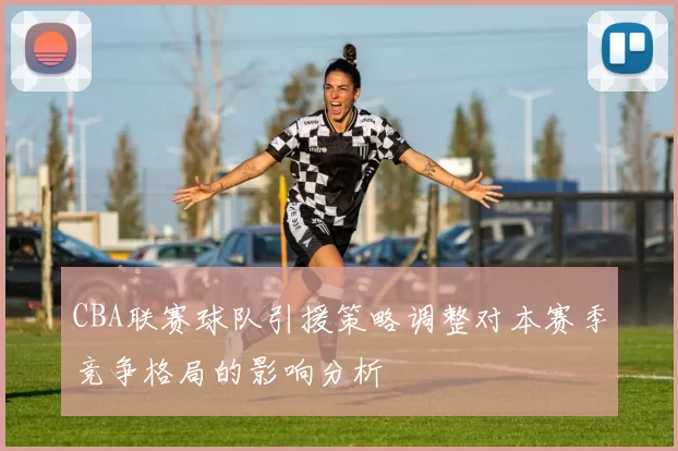 CBA联赛球队引援策略调整对本赛季竞争格局的影响分析
