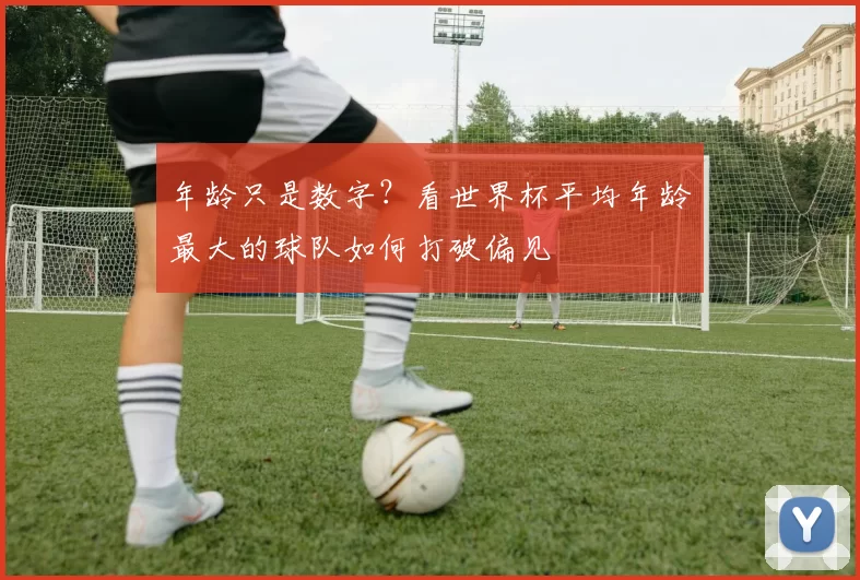 年龄只是数字？看世界杯平均年龄最大的球队如何打破偏见