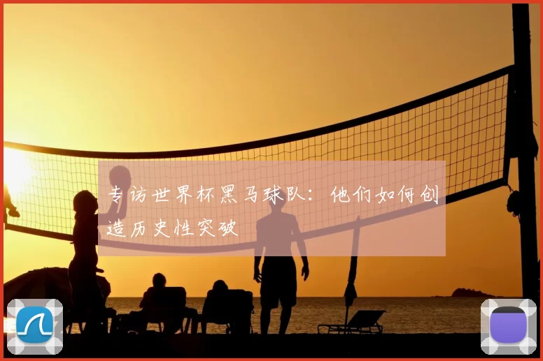 专访世界杯黑马球队:他们如何创造历史性突破