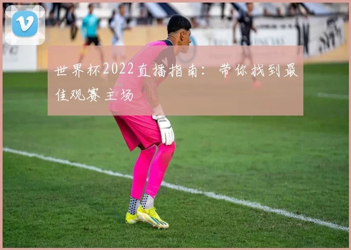 世界杯2022直播指南:带你找到最佳观赛主场