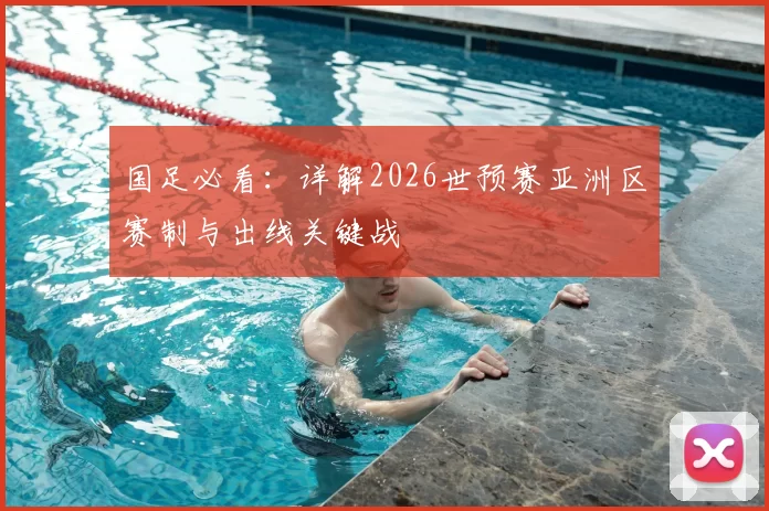 国足必看：详解2026世预赛亚洲区赛制与出线关键战