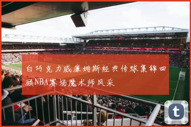 白巧克力威廉姆斯经典传球集锦回顾NBA赛场魔术师风采