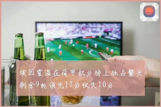 埃因霍温在荷甲积分榜上独占鳌头剩余9轮领先17分仅失10分