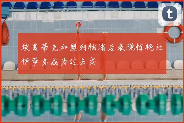 埃基蒂克加盟利物浦后表现惊艳让伊萨克成为过去式