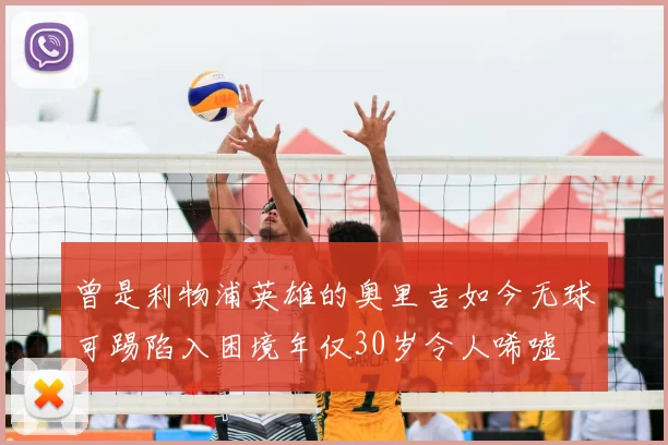 曾是利物浦英雄的奥里吉如今无球可踢陷入困境年仅30岁令人唏嘘